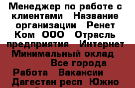 Менеджер по работе с клиентами › Название организации ­ Ренет Ком, ООО › Отрасль предприятия ­ Интернет › Минимальный оклад ­ 25 000 - Все города Работа » Вакансии   . Дагестан респ.,Южно-Сухокумск г.